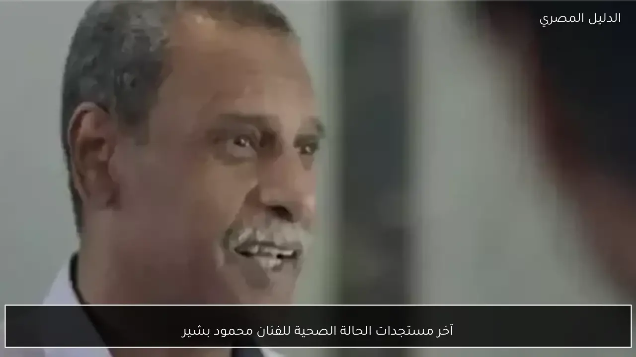 آخر مستجدات الحالة الصحية للفنان محمود بشير