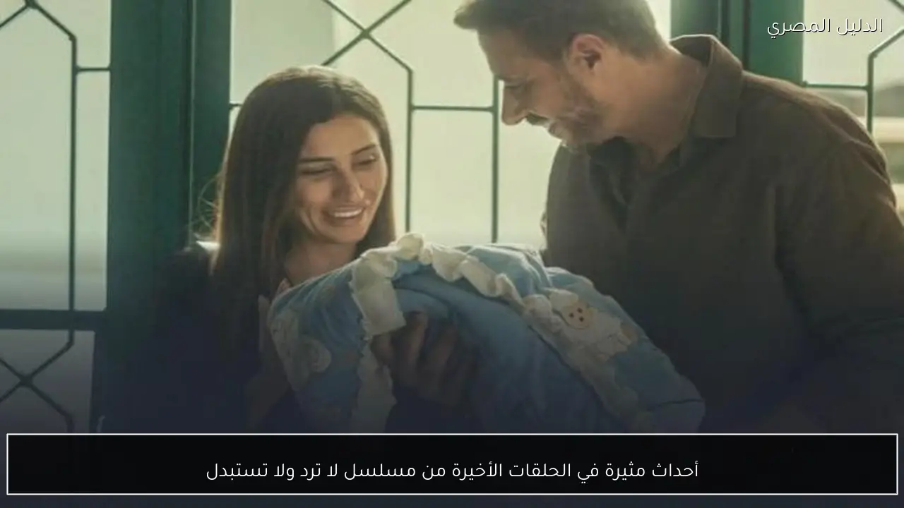 أحداث مثيرة في الحلقات الأخيرة من مسلسل لا ترد ولا تستبدل