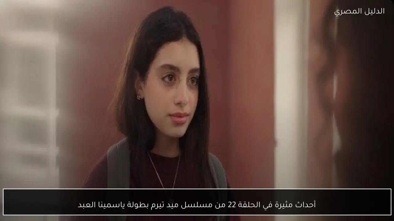 أحداث مثيرة في الحلقة 22 من مسلسل ميد تيرم بطولة ياسمينا العبد