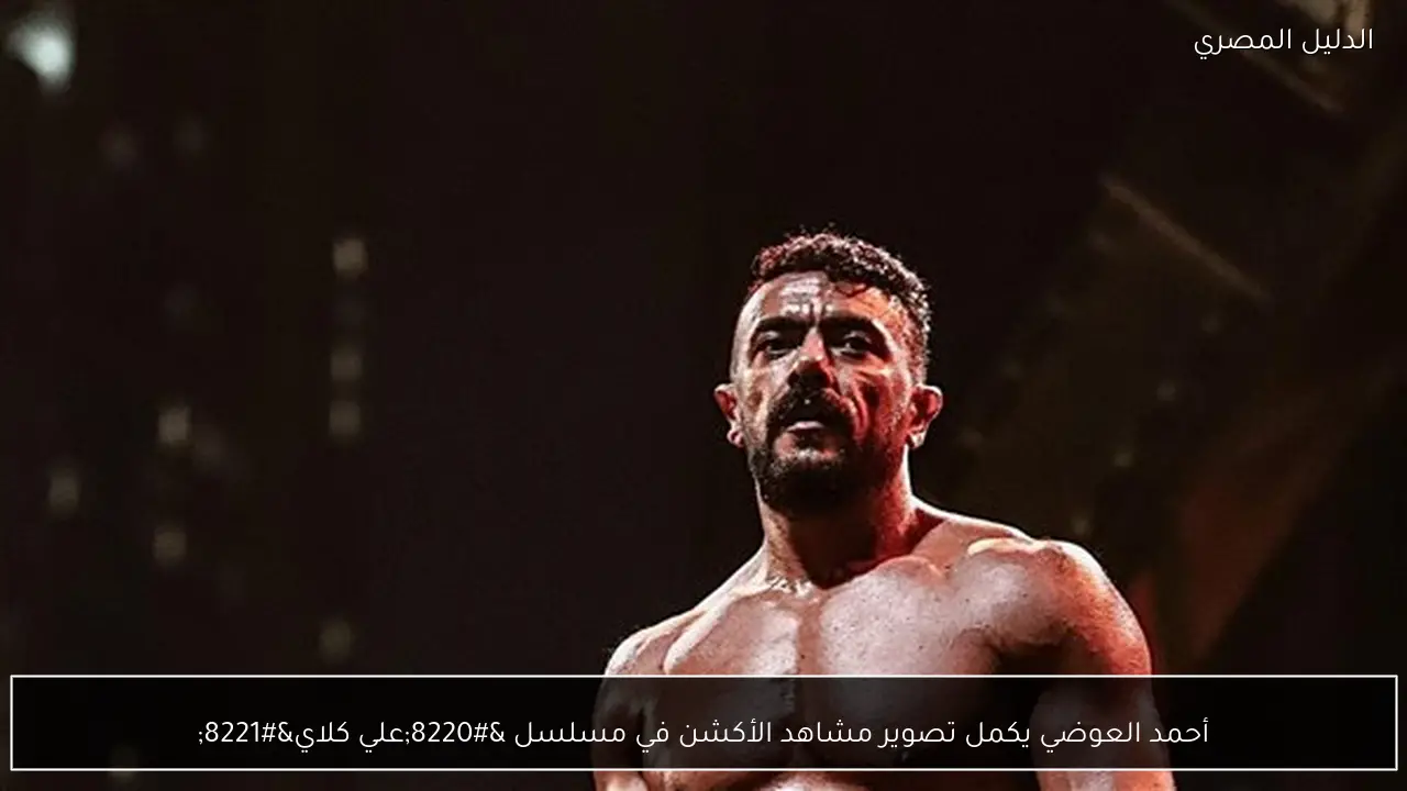 أحمد العوضي يكمل تصوير مشاهد الأكشن في مسلسل “علي كلاي”