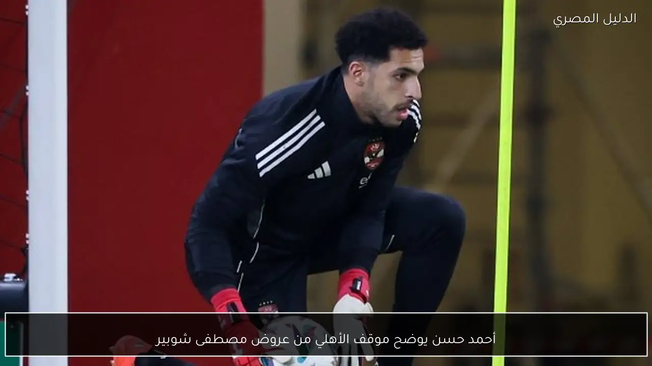 أحمد حسن يوضح موقف الأهلي من عروض مصطفى شوبير