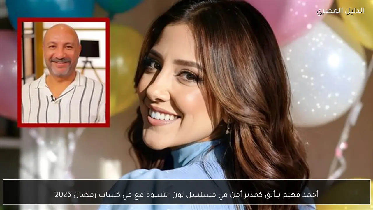 أحمد فهيم يتألق كمدير أمن في مسلسل نون النسوة مع مي كساب رمضان 2026