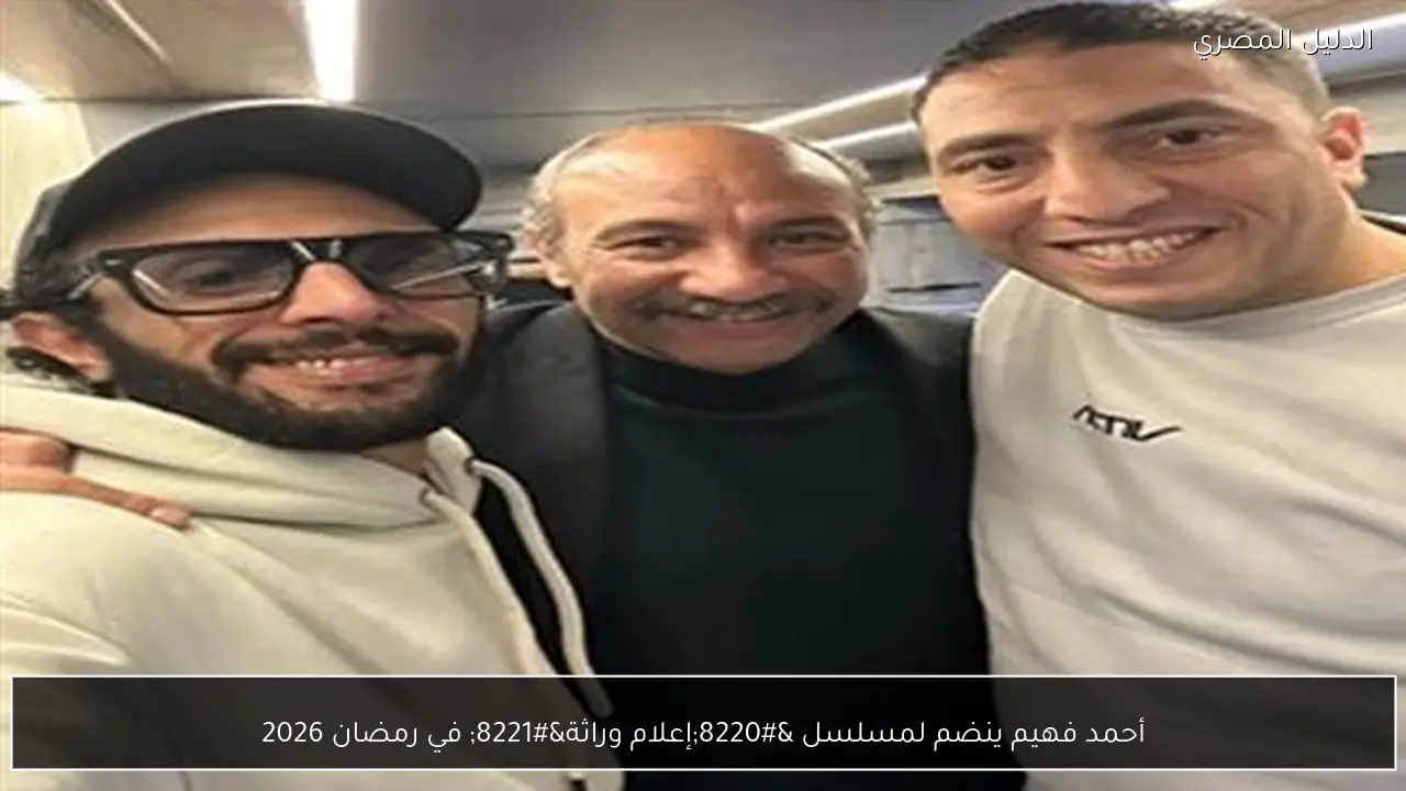 أحمد فهيم ينضم لمسلسل “إعلام وراثة” في رمضان 2026