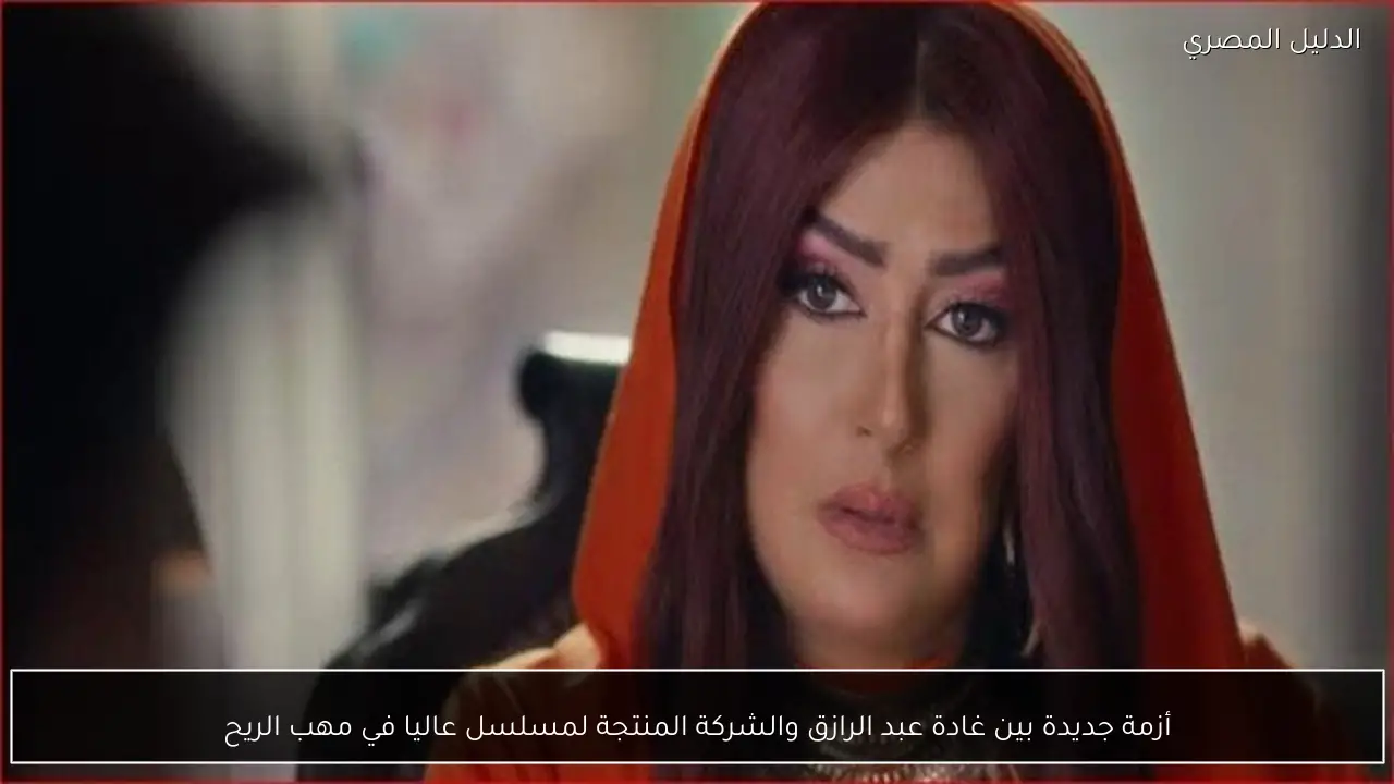 أزمة جديدة بين غادة عبد الرازق والشركة المنتجة لمسلسل عاليا في مهب الريح