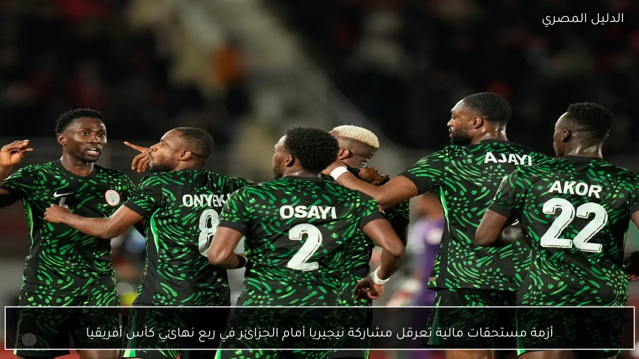 أزمة مستحقات مالية تعرقل مشاركة نيجيريا أمام الجزائر في ربع نهائي كأس أفريقيا