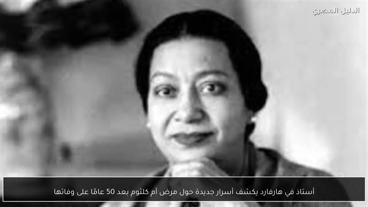 أستاذ في هارفارد يكشف أسرار جديدة حول مرض أم كلثوم بعد 50 عامًا على وفاتها