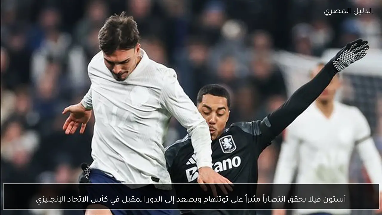 أستون فيلا يحقق انتصاراً مثيراً على توتنهام ويصعد إلى الدور المقبل في كأس الاتحاد الإنجليزي