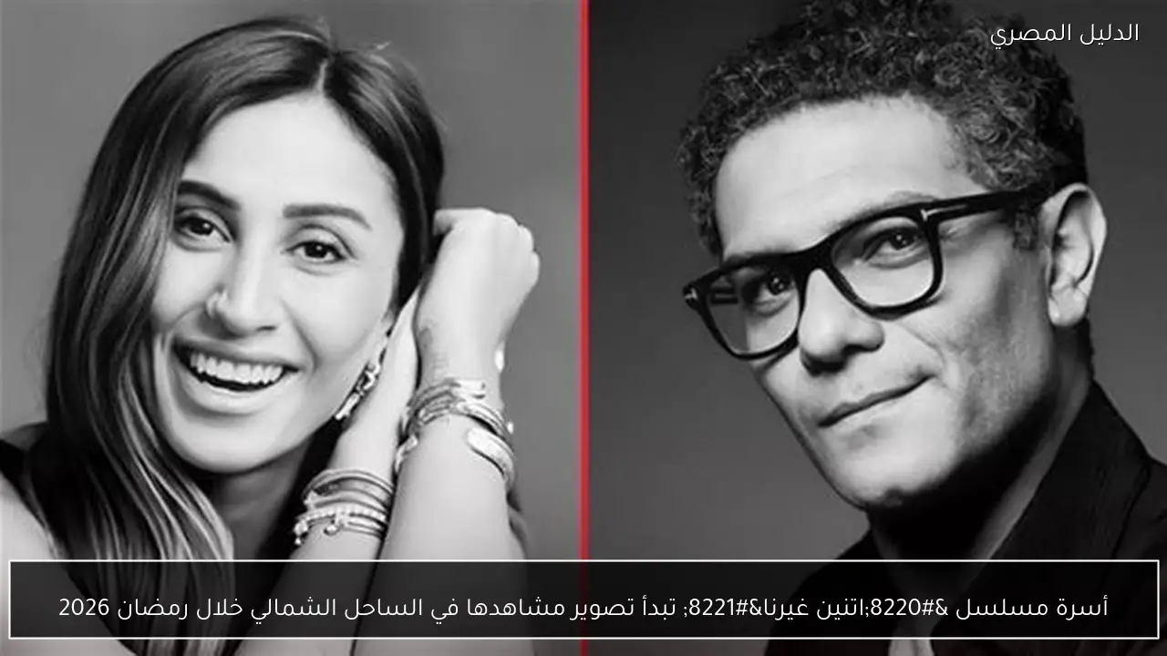 أسرة مسلسل “اتنين غيرنا” تبدأ تصوير مشاهدها في الساحل الشمالي خلال رمضان 2026