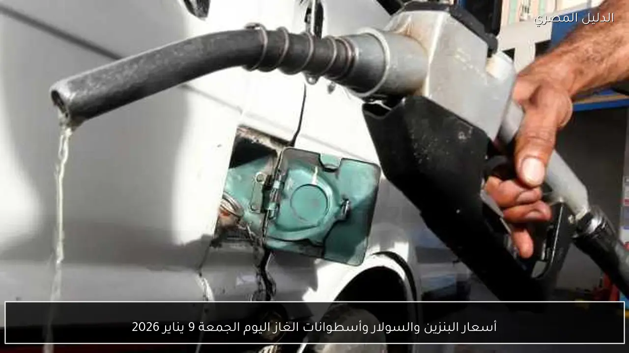أسعار البنزين والسولار وأسطوانات الغاز اليوم الجمعة 9 يناير 2026