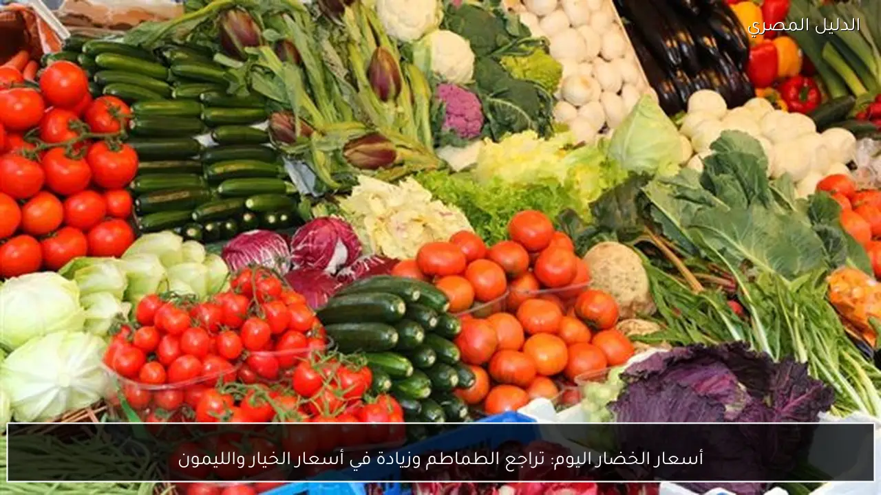 أسعار الخضار اليوم: تراجع الطماطم وزيادة في أسعار الخيار والليمون