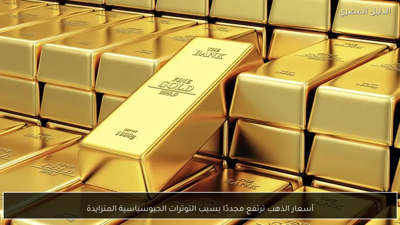 أسعار الذهب ترتفع مجددًا بسبب التوترات الجيوسياسية المتزايدة