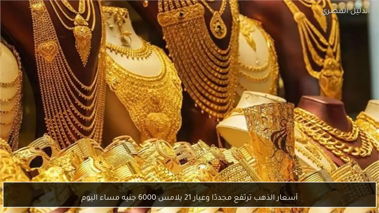 أسعار الذهب ترتفع مجددًا وعيار 21 يلامس 6000 جنيه مساء اليوم