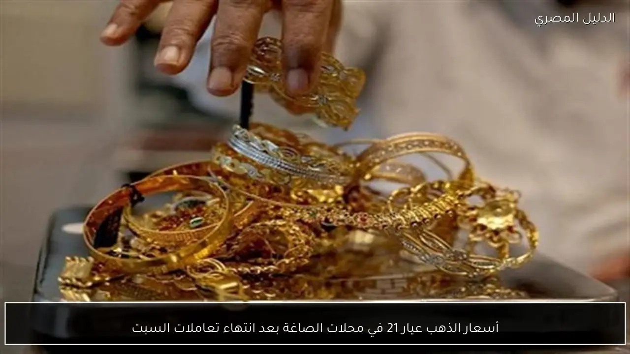 أسعار الذهب عيار 21 في محلات الصاغة بعد انتهاء تعاملات السبت