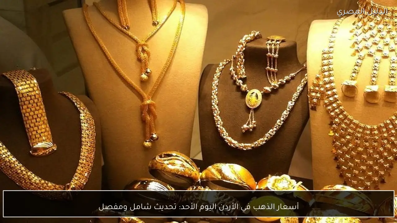 أسعار الذهب في الأردن اليوم الأحد: تحديث شامل ومفصل