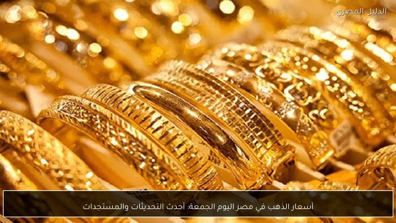 أسعار الذهب في مصر اليوم الجمعة: أحدث التحديثات والمستجدات