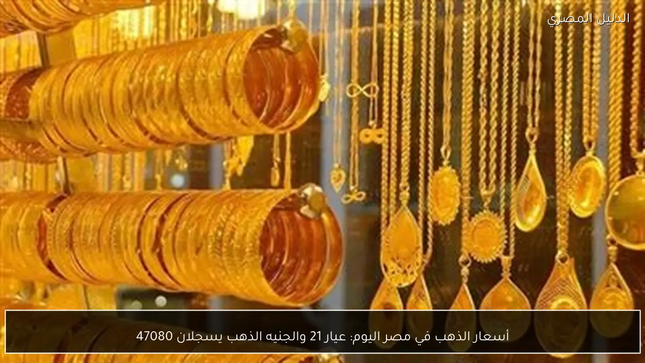 أسعار الذهب في مصر اليوم: عيار 21 والجنيه الذهب يسجلان 47080