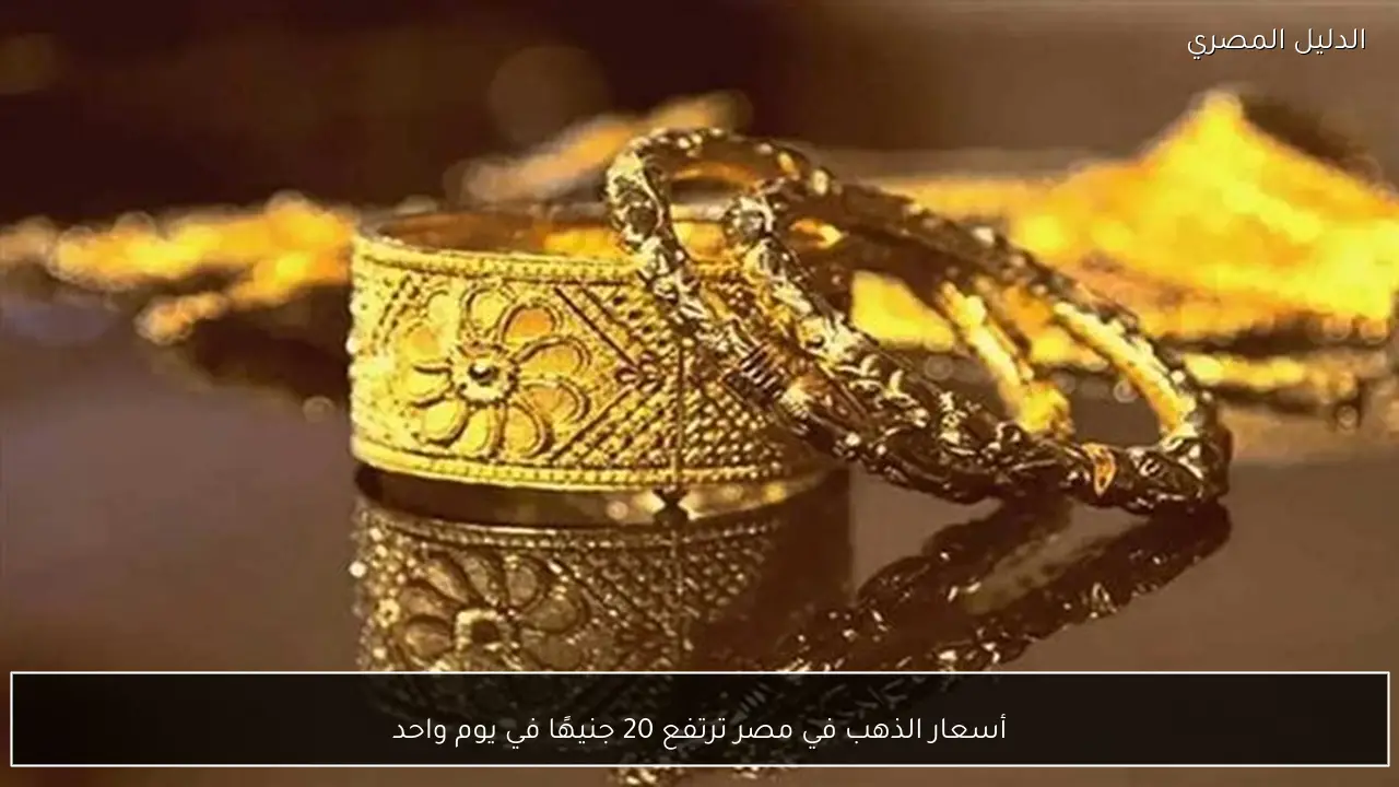 أسعار الذهب في مصر ترتفع 20 جنيهًا في يوم واحد