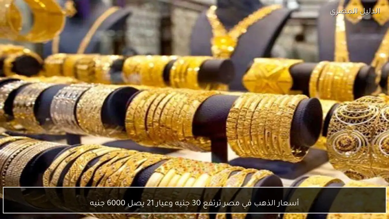 أسعار الذهب في مصر ترتفع 30 جنيه وعيار 21 يصل 6000 جنيه