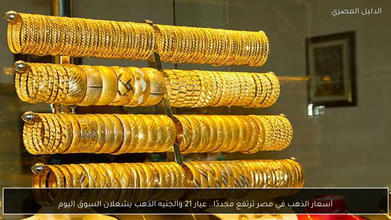 أسعار الذهب في مصر ترتفع مجددًا.. عيار 21 والجنيه الذهب يشعلان السوق اليوم