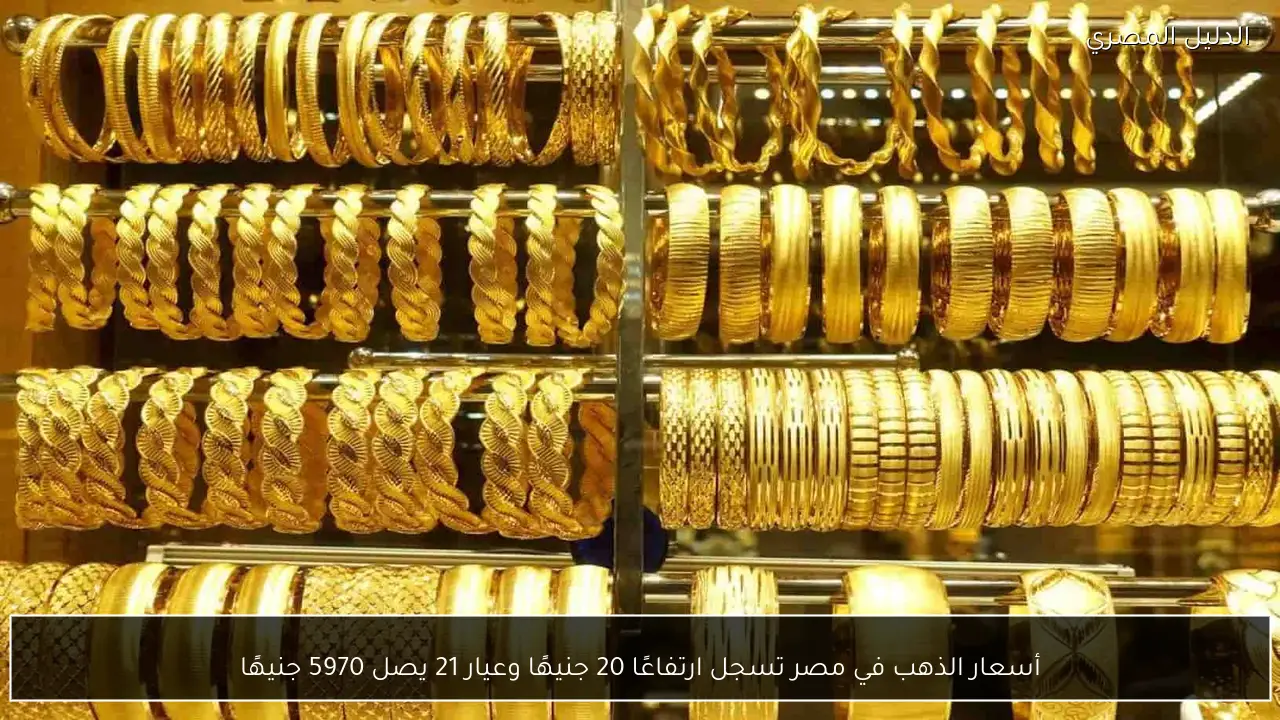 أسعار الذهب في مصر تسجل ارتفاعًا 20 جنيهًا وعيار 21 يصل 5970 جنيهًا