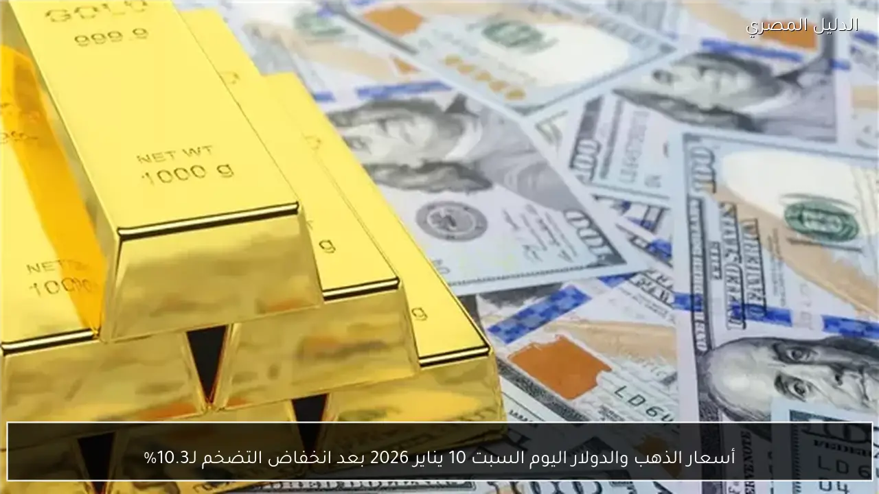 أسعار الذهب والدولار اليوم السبت 10 يناير 2026 بعد انخفاض التضخم لـ10.3%
