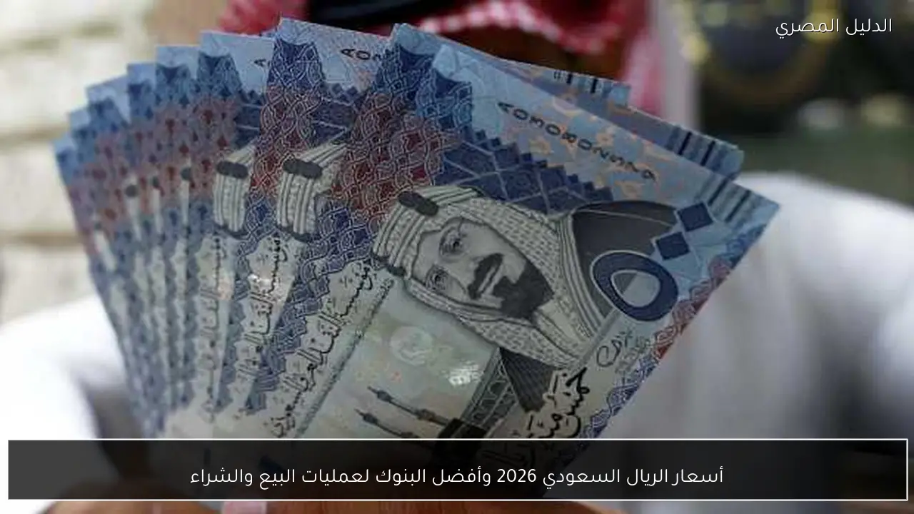 أسعار الريال السعودي 2026 وأفضل البنوك لعمليات البيع والشراء