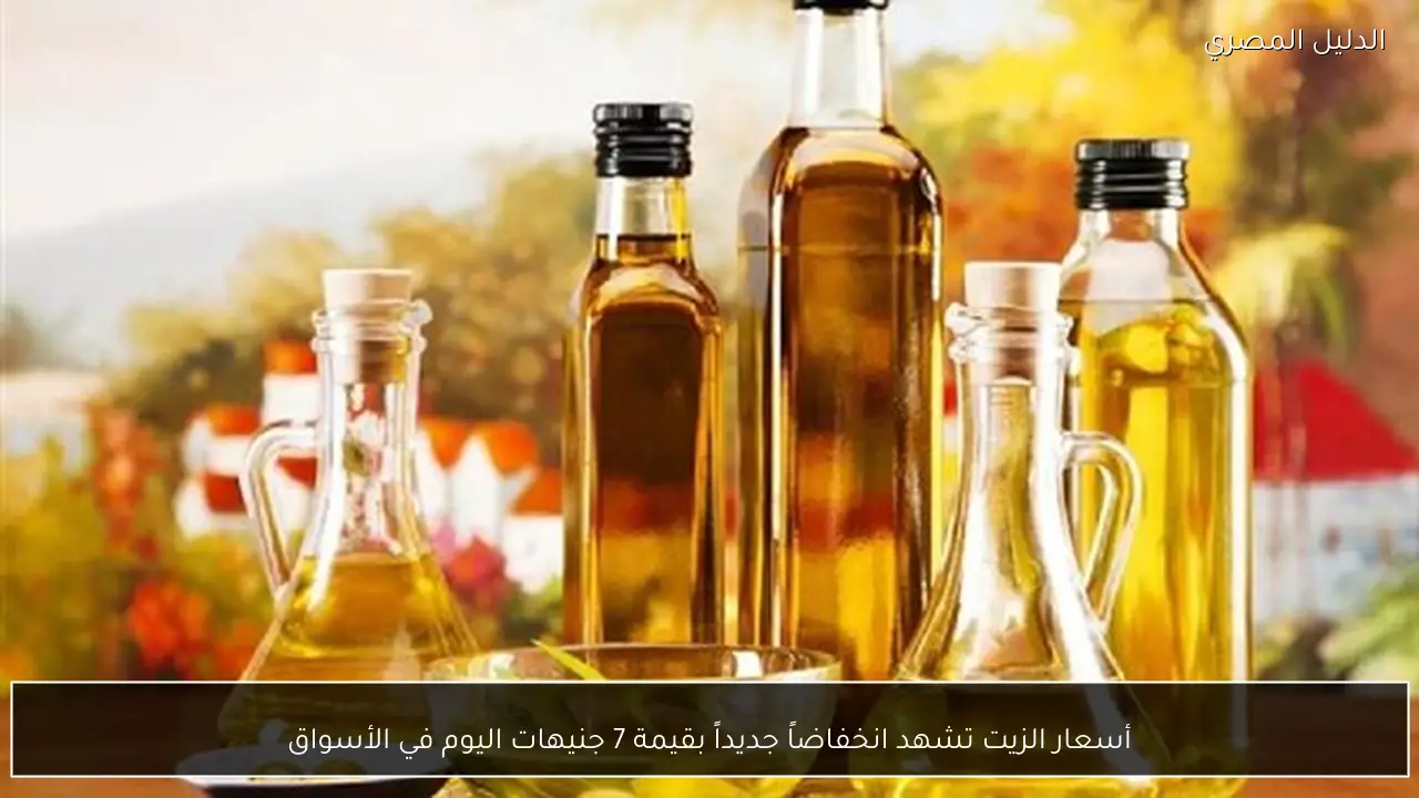 أسعار الزيت تشهد انخفاضاً جديداً بقيمة 7 جنيهات اليوم في الأسواق