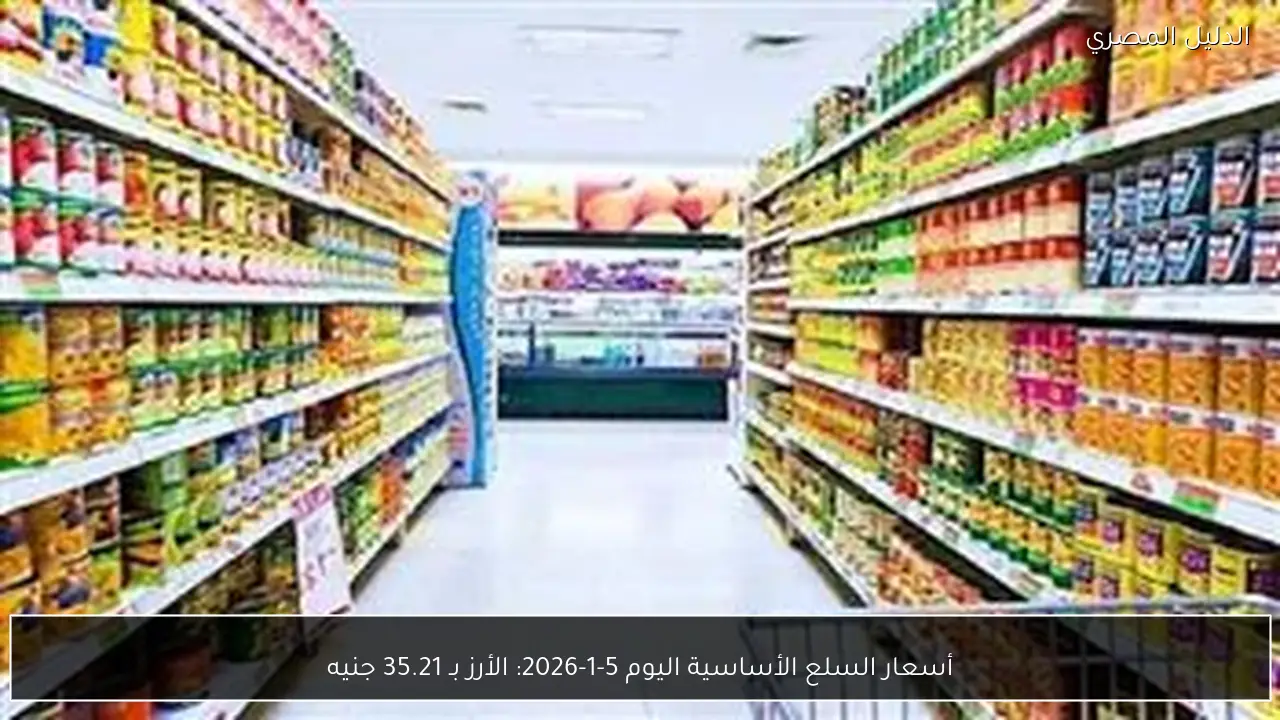 أسعار السلع الأساسية اليوم 5-1-2026: الأرز بـ 35.21 جنيه