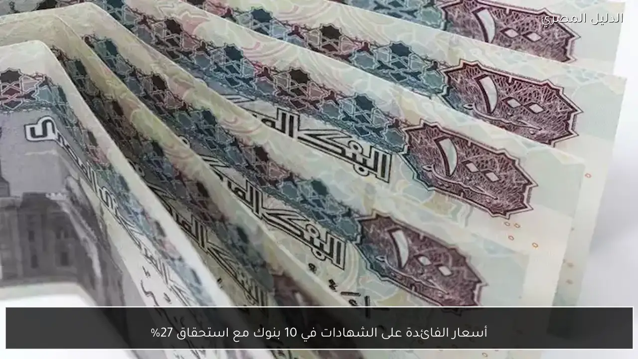 أسعار الفائدة على الشهادات في 10 بنوك مع استحقاق 27%