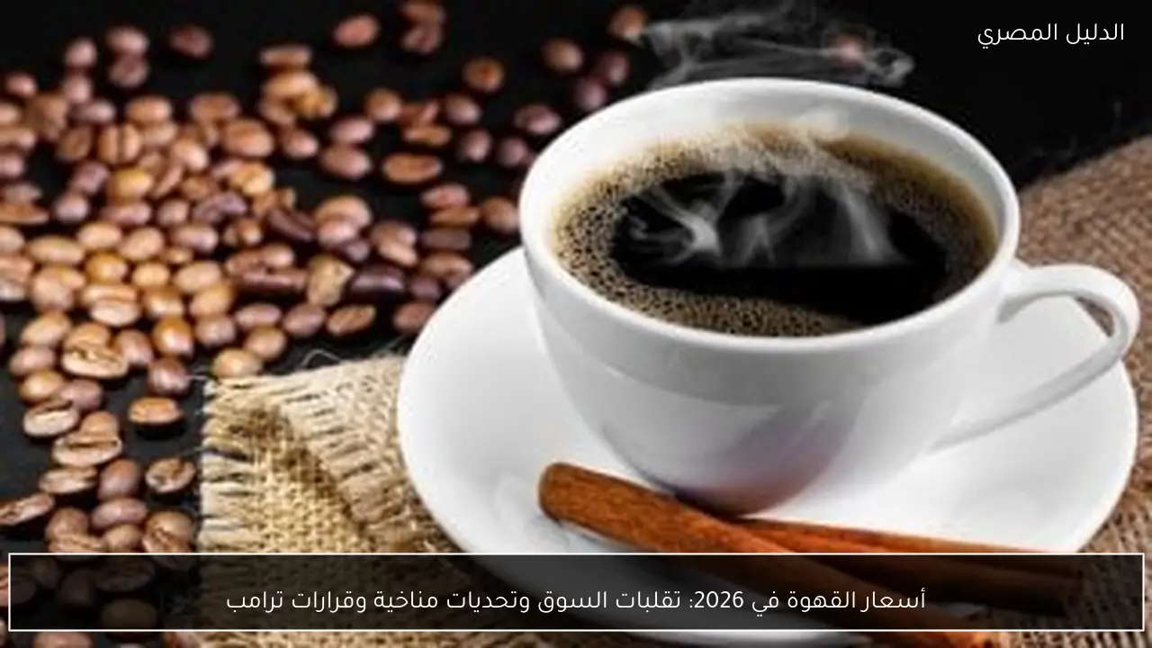 أسعار القهوة في 2026: تقلبات السوق وتحديات مناخية وقرارات ترامب