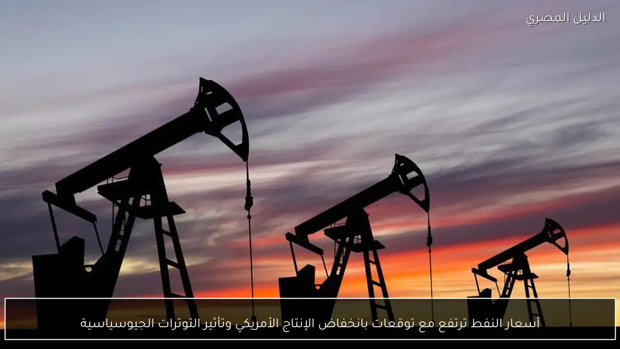 أسعار النفط ترتفع مع توقعات بانخفاض الإنتاج الأمريكي وتأثير التوترات الجيوسياسية