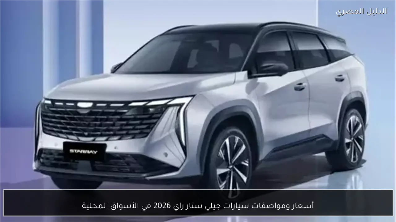 أسعار ومواصفات سيارات جيلي ستار راي 2026 في الأسواق المحلية