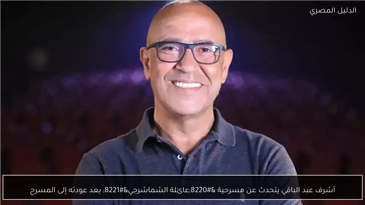 أشرف عبد الباقي يتحدث عن مسرحية “عائلة الشماشرجي” بعد عودته إلى المسرح