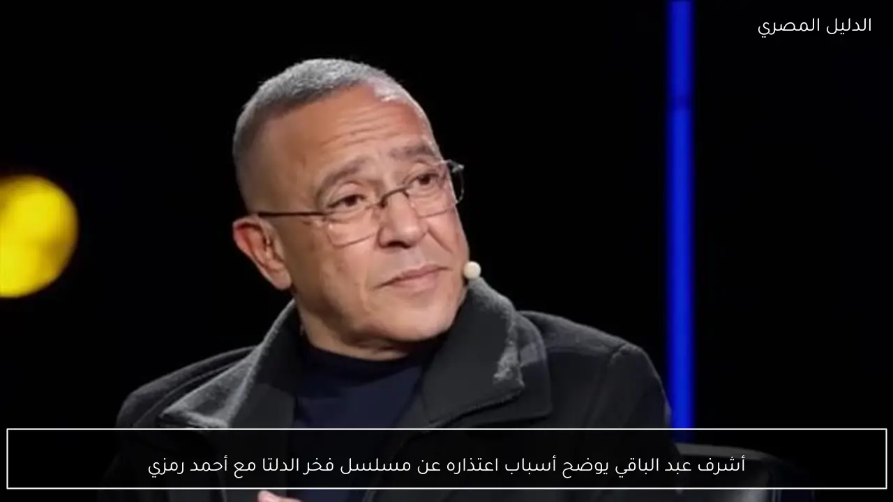 أشرف عبد الباقي يوضح أسباب اعتذاره عن مسلسل فخر الدلتا مع أحمد رمزي