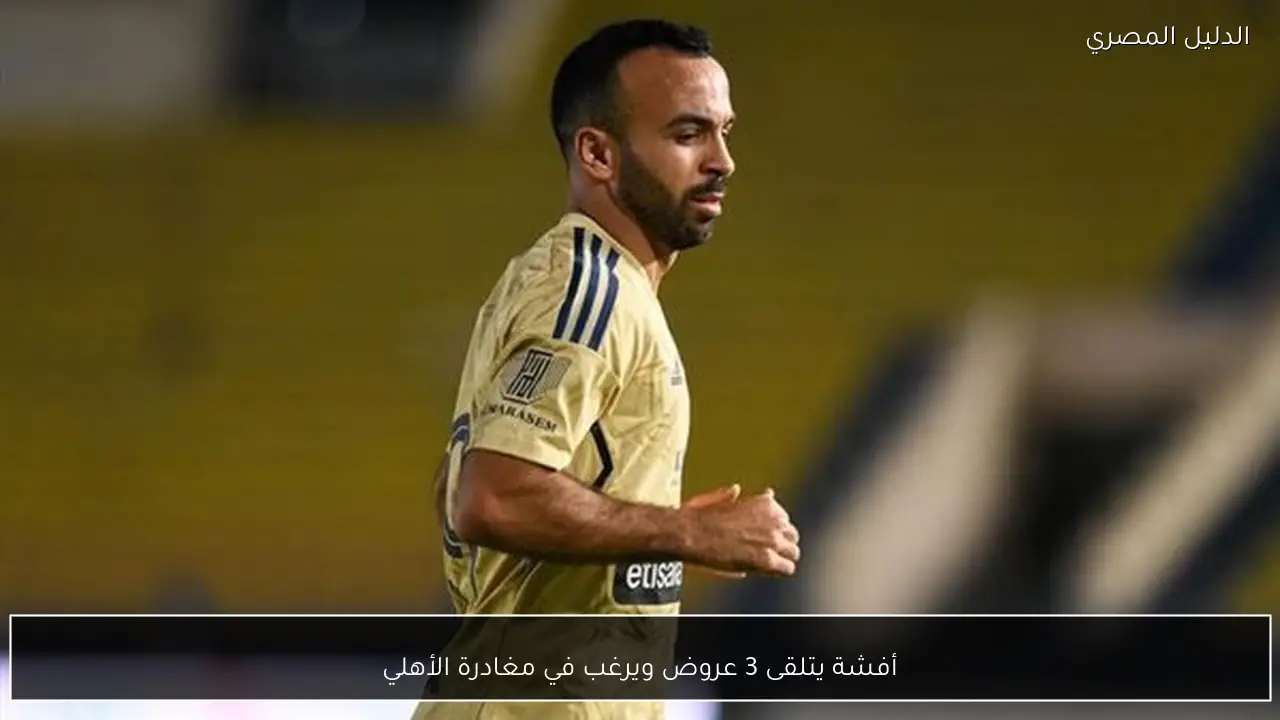أفشة يتلقى 3 عروض ويرغب في مغادرة الأهلي