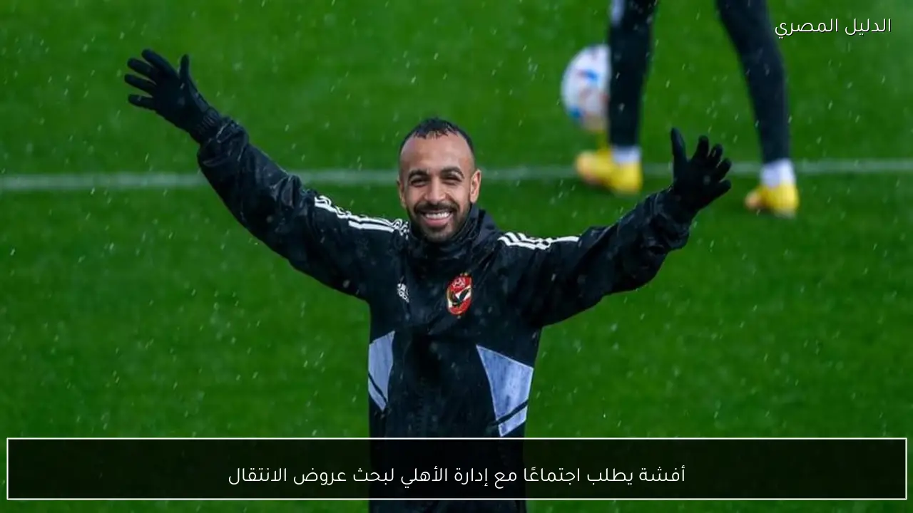 أفشة يطلب اجتماعًا مع إدارة الأهلي لبحث عروض الانتقال