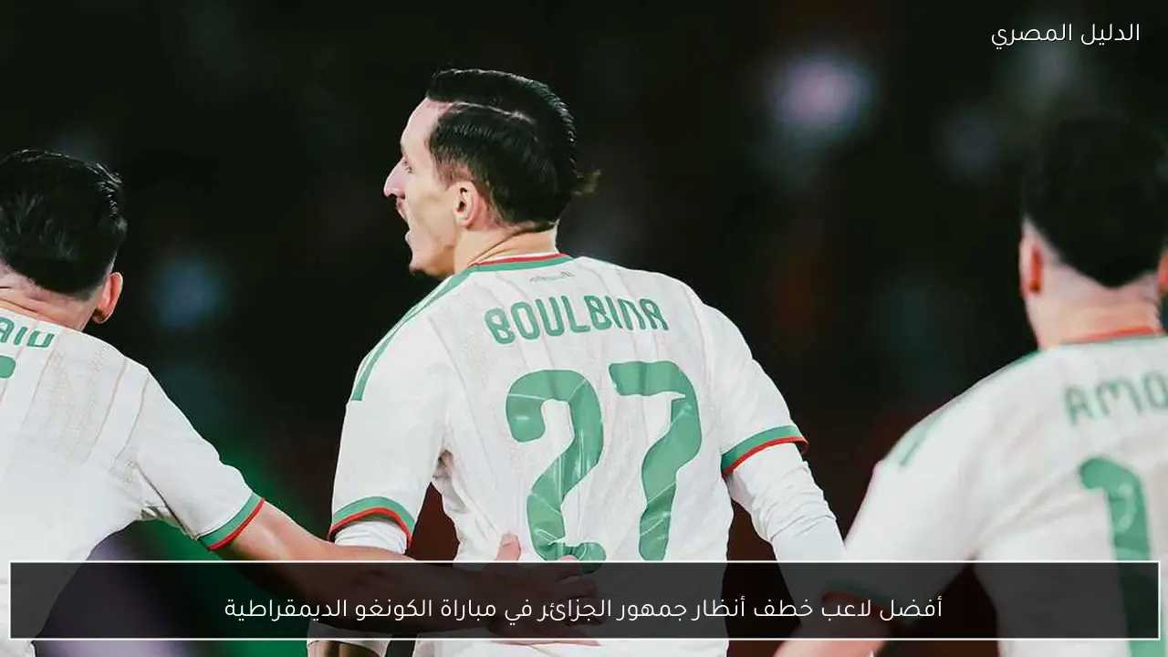 أفضل لاعب خطف أنظار جمهور الجزائر في مباراة الكونغو الديمقراطية
