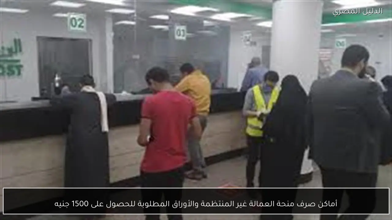 أماكن صرف منحة العمالة غير المنتظمة والأوراق المطلوبة للحصول على 1500 جنيه