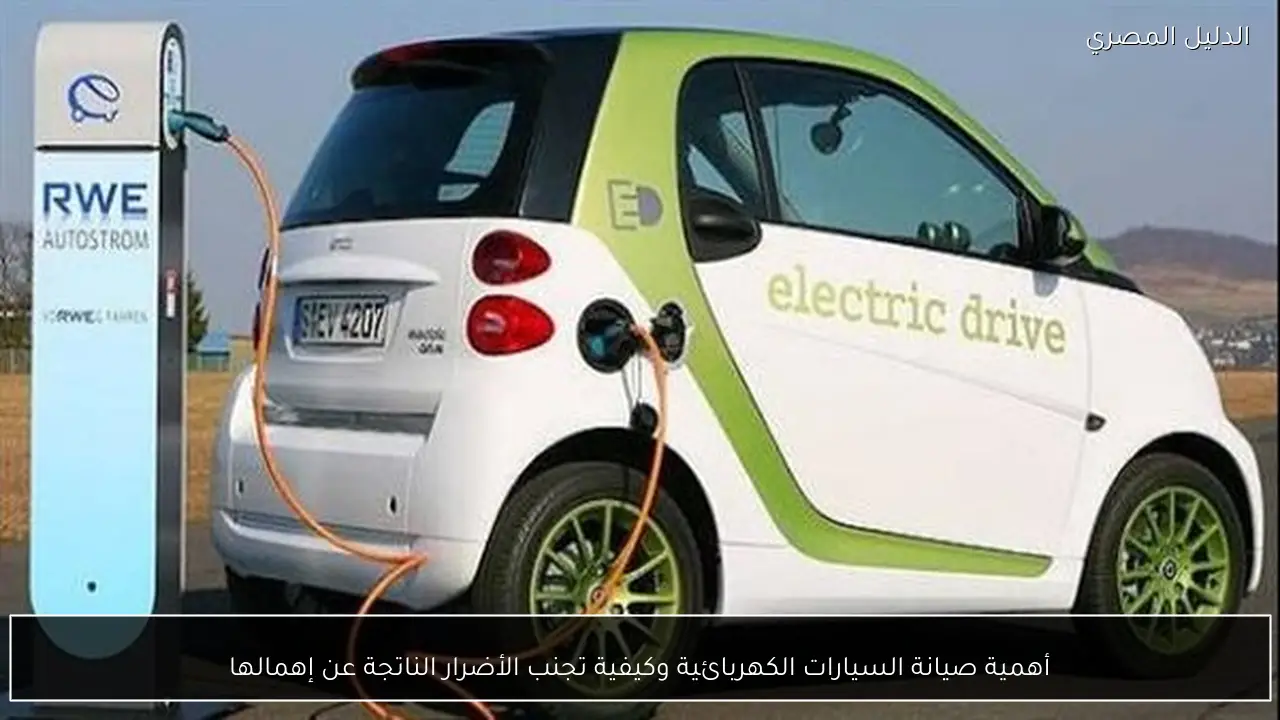 أهمية صيانة السيارات الكهربائية وكيفية تجنب الأضرار الناتجة عن إهمالها