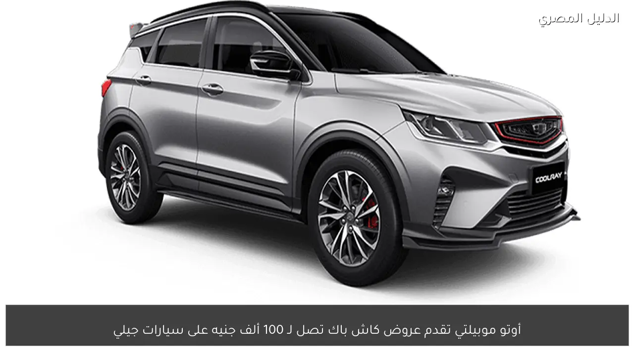 أوتو موبيلتي تقدم عروض كاش باك تصل لـ 100 ألف جنيه على سيارات جيلي