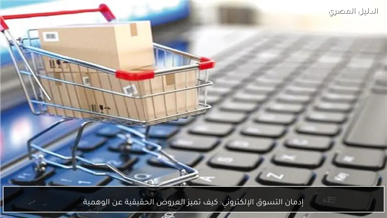 إدمان التسوق الإلكتروني: كيف تميز العروض الحقيقية عن الوهمية