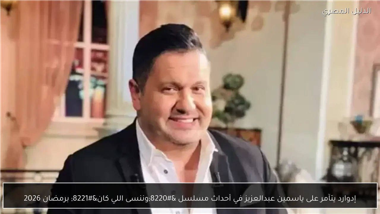 إدوارد يتآمر على ياسمين عبدالعزيز في أحداث مسلسل “وننسى اللي كان” برمضان 2026