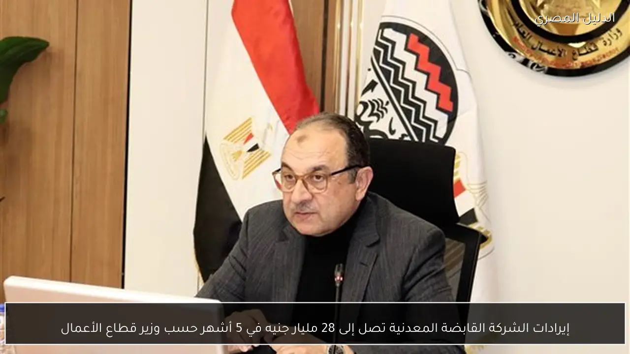 إيرادات الشركة القابضة المعدنية تصل إلى 28 مليار جنيه في 5 أشهر حسب وزير قطاع الأعمال