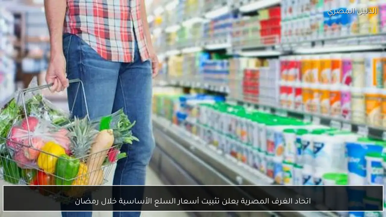 اتحاد الغرف المصرية يعلن تثبيت أسعار السلع الأساسية خلال رمضان