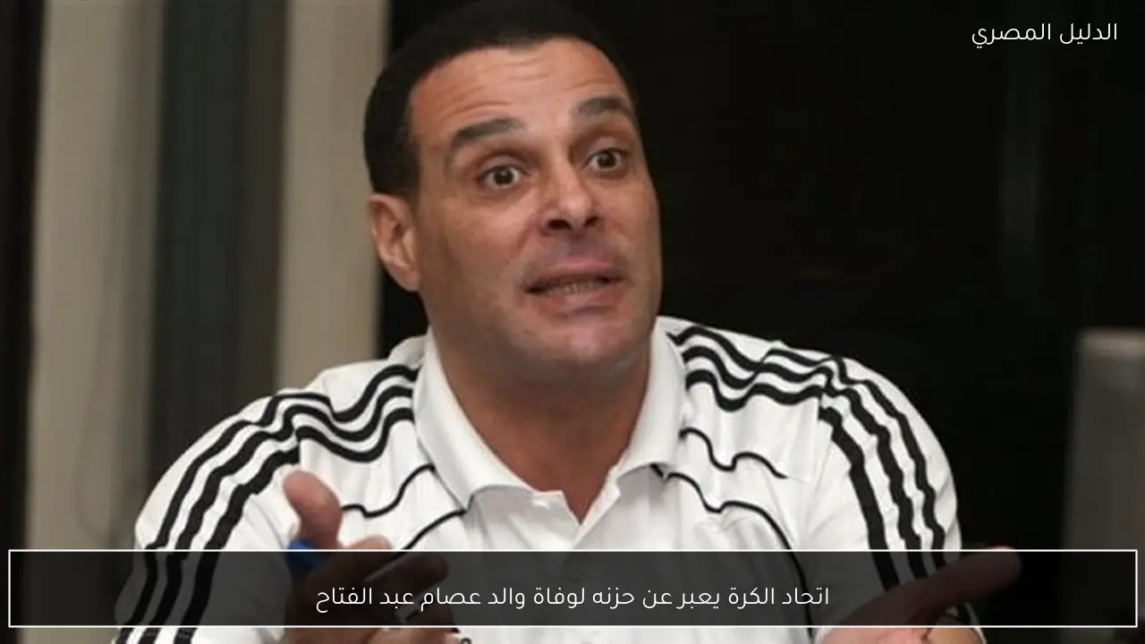 اتحاد الكرة يعبر عن حزنه لوفاة والد عصام عبد الفتاح