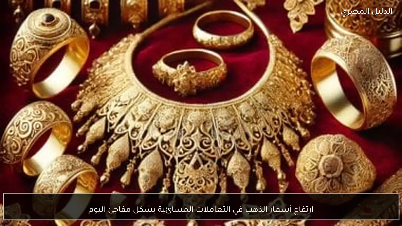 ارتفاع أسعار الذهب في التعاملات المسائية بشكل مفاجئ اليوم