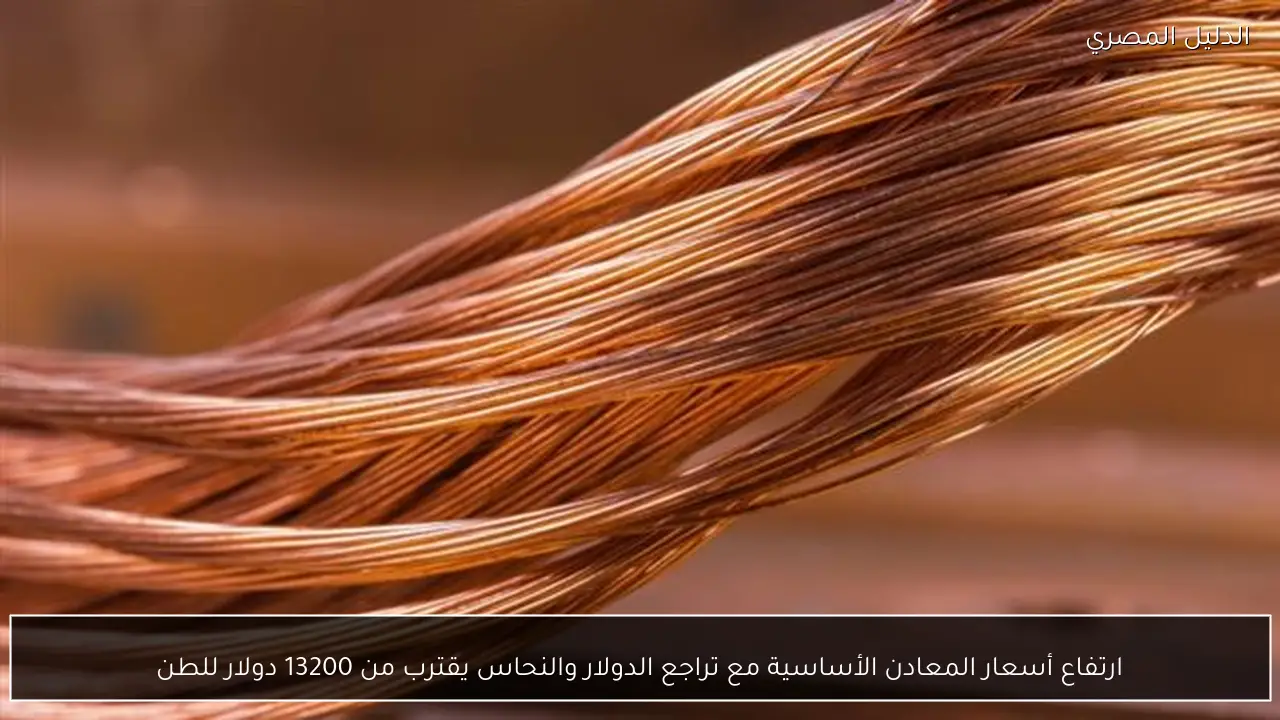 ارتفاع أسعار المعادن الأساسية مع تراجع الدولار والنحاس يقترب من 13200 دولار للطن