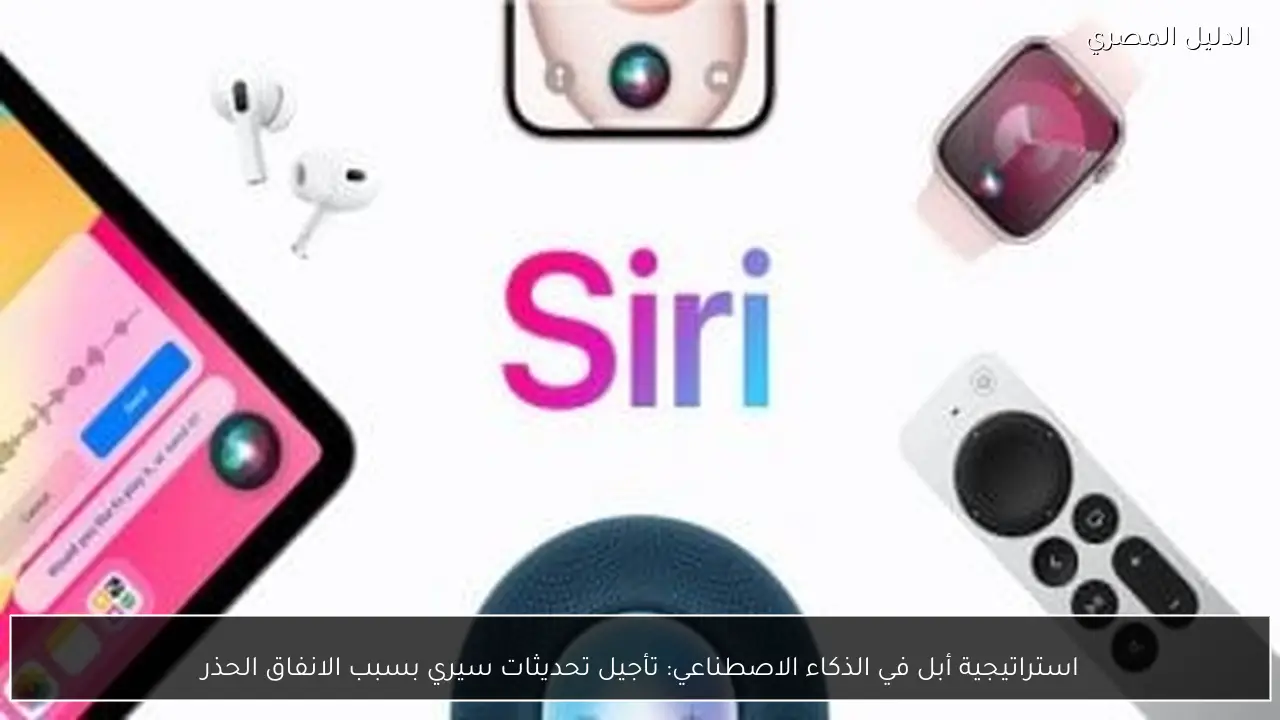 استراتيجية أبل في الذكاء الاصطناعي: تأجيل تحديثات سيري بسبب الانفاق الحذر