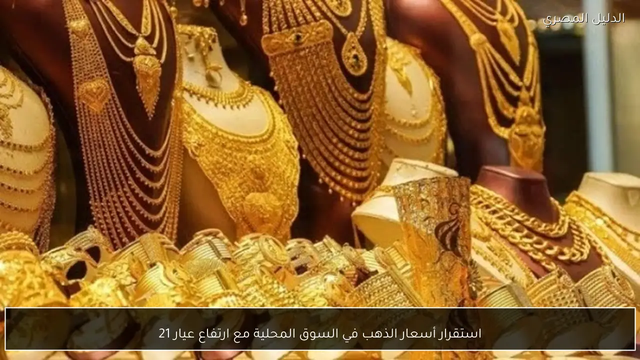 استقرار أسعار الذهب في السوق المحلية مع ارتفاع عيار 21