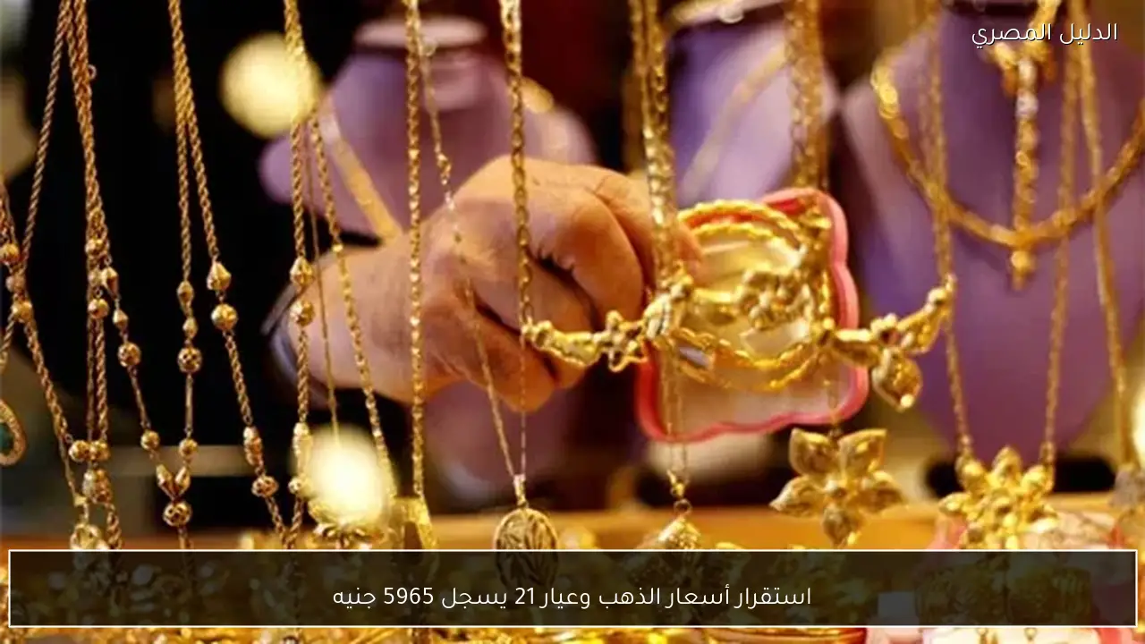 استقرار أسعار الذهب وعيار 21 يسجل 5965 جنيه